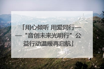 用心倾听 用爱同行——“音创未来光明行”公益行动温暖再启航