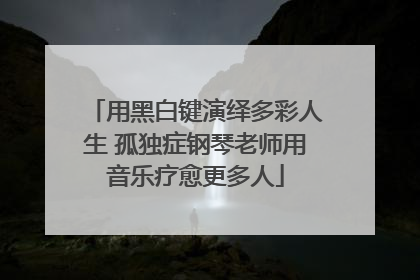 用黑白键演绎多彩人生 孤独症钢琴老师用音乐疗愈更多人