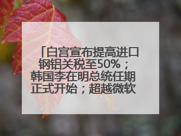 白宫宣布提高进口钢铝关税至50%；韩国李在明总统任期正式开始；超越微软，英伟达重回全球市值第一；华熙生物回应近期风波丨每经早参