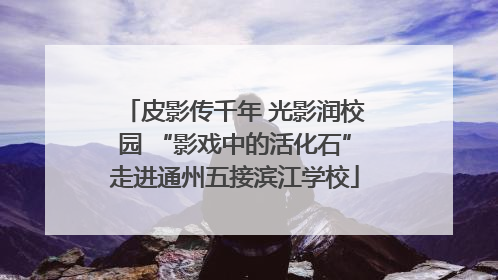 皮影传千年 光影润校园 “影戏中的活化石”走进通州五接滨江学校