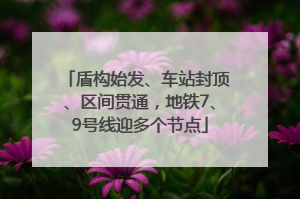 盾构始发、车站封顶、区间贯通，地铁7、9号线迎多个节点