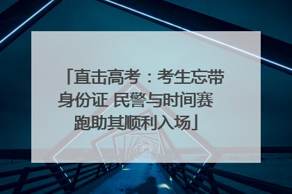 直击高考：考生忘带身份证 民警与时间赛跑助其顺利入场