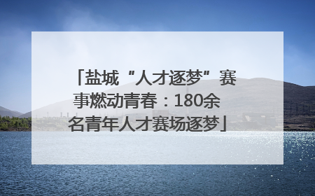 盐城“人才逐梦”赛事燃动青春：180余名青年人才赛场逐梦