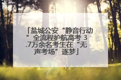 盐城公安“静音行动”全流程护航高考 3.7万余名考生在“无声考场”逐梦