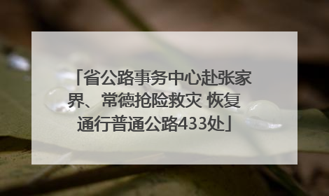 省公路事务中心赴张家界、常德抢险救灾 恢复通行普通公路433处