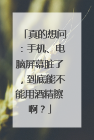 真的想问：手机、电脑屏幕脏了，到底能不能用酒精擦啊？
