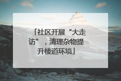 社区开展“大走访”，清理杂物提升楼道环境