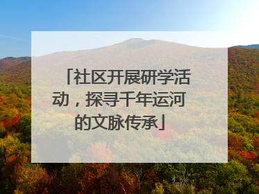社区开展研学活动，探寻千年运河的文脉传承