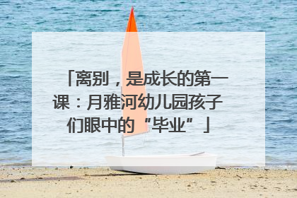 离别，是成长的第一课：月雅河幼儿园孩子们眼中的“毕业”