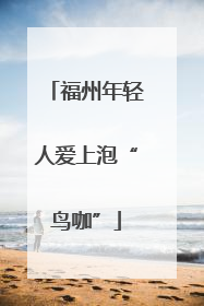 福州年轻人爱上泡“鸟咖”
