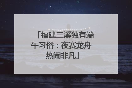 福建三溪独有端午习俗：夜赛龙舟 热闹非凡