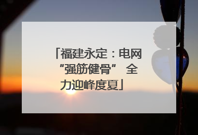 福建永定：电网“强筋健骨” 全力迎峰度夏