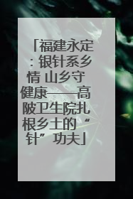 福建永定：银针系乡情 山乡守健康——高陂卫生院扎根乡土的“针”功夫