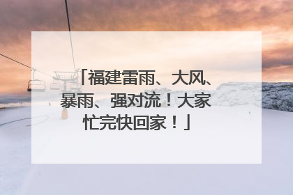 福建雷雨、大风、暴雨、强对流！大家忙完快回家！