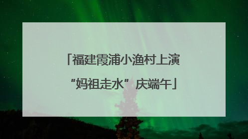 福建霞浦小渔村上演“妈祖走水”庆端午