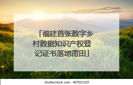 福建首张数字乡村数据知识产权登记证书落地莆田