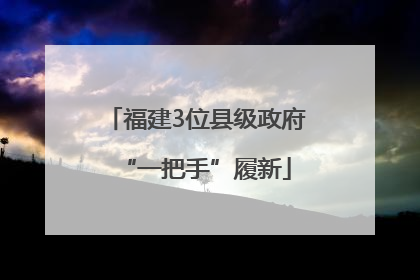 福建3位县级政府“一把手”履新