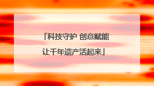 科技守护 创意赋能 让千年遗产活起来