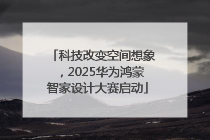 科技改变空间想象，2025华为鸿蒙智家设计大赛启动