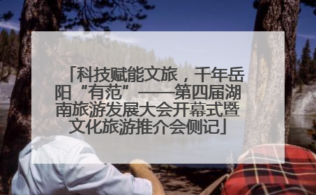 科技赋能文旅，千年岳阳“有范”——第四届湖南旅游发展大会开幕式暨文化旅游推介会侧记