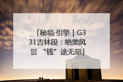秘境·引擎｜G331吉林段：绝美风景 “钱”途无量