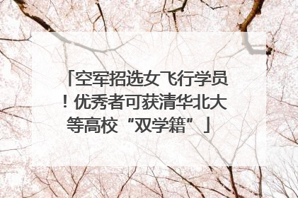 空军招选女飞行学员！优秀者可获清华北大等高校“双学籍”