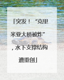 突发！“克里米亚大桥被炸”，水下支撑结构遭重创