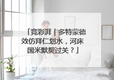 竞彩湃｜多特蒙德效仿拜仁划水，河床国米默契过关？