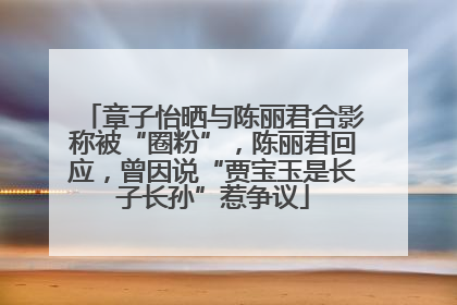 章子怡晒与陈丽君合影称被“圈粉”，陈丽君回应，曾因说“贾宝玉是长子长孙”惹争议