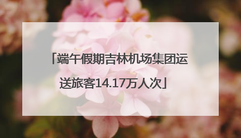 端午假期吉林机场集团运送旅客14.17万人次