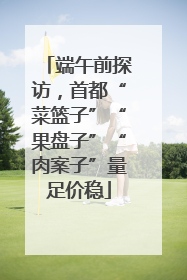 端午前探访，首都“菜篮子”“果盘子”“肉案子”量足价稳