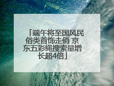 端午将至国风民俗类首饰走俏 京东五彩绳搜索量增长超4倍