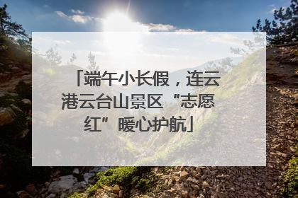 端午小长假，连云港云台山景区“志愿红”暖心护航