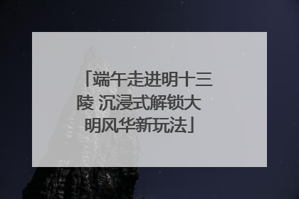 端午走进明十三陵 沉浸式解锁大明风华新玩法