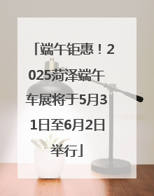 端午钜惠！2025菏泽端午车展将于5月31日至6月2日举行