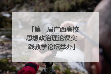 第一届广西高校思想政治理论课实践教学论坛举办