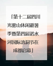 第十二届四川光雾山休闲避暑季暨第四届诺水河国际溶洞节在成都启幕