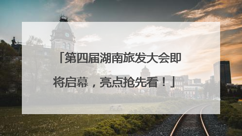 第四届湖南旅发大会即将启幕，亮点抢先看！