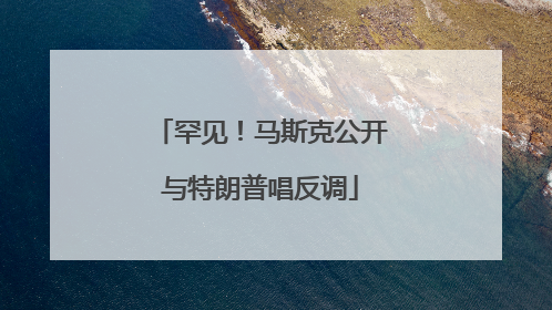 罕见！马斯克公开与特朗普唱反调