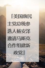 美国前民主党总统参选人杨安泽邀请马斯克合作组建新政党