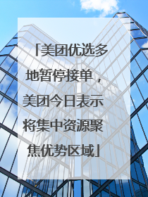 美团优选多地暂停接单，美团今日表示将集中资源聚焦优势区域