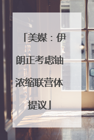 美媒：伊朗正考虑铀浓缩联营体提议