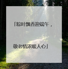 粽叶飘香迎端午，敬老情浓暖人心