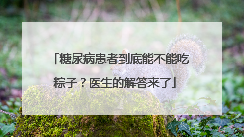 糖尿病患者到底能不能吃粽子？医生的解答来了