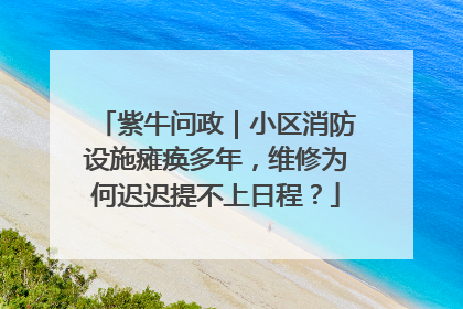 紫牛问政｜小区消防设施瘫痪多年，维修为何迟迟提不上日程？