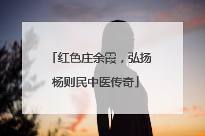 红色庄余霞，弘扬杨则民中医传奇