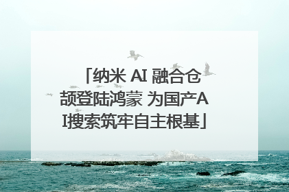 纳米 AI 融合仓颉登陆鸿蒙 为国产AI搜索筑牢自主根基