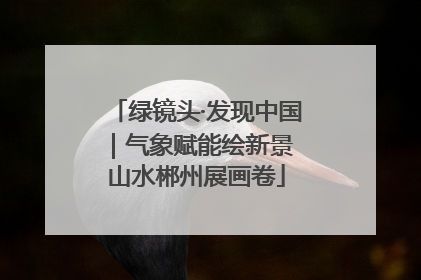 绿镜头·发现中国｜气象赋能绘新景 山水郴州展画卷