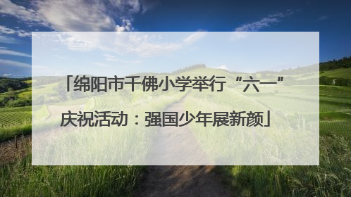 绵阳市千佛小学举行“六一”庆祝活动：强国少年展新颜