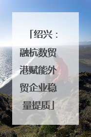 绍兴：融杭数贸港赋能外贸企业稳量提质
